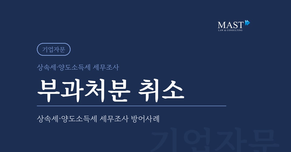 상속세·양도소득세 세무조사 방어 - 법무법인 마스트 업무사례